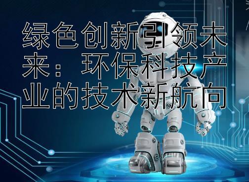 绿色创新引领未来：环保科技产业的技术新航向