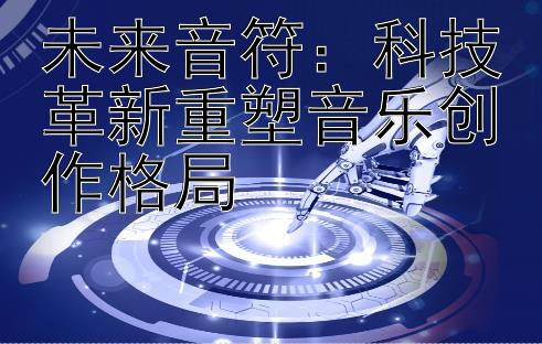 未来音符：科技革新重塑音乐创作格局