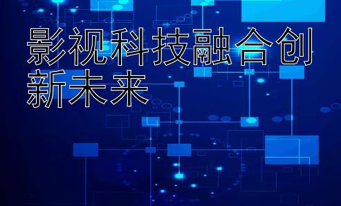 影视科技融合创新未来