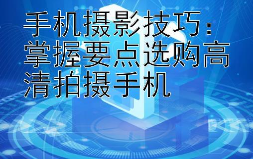 手机摄影技巧：掌握要点选购高清拍摄手机