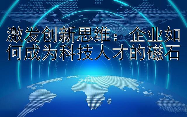 激发创新思维：企业如何成为科技人才的磁石