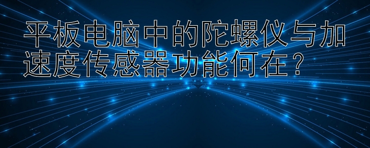 平板电脑中的陀螺仪与加速度传感器功能何在？