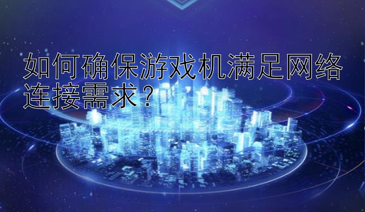 如何确保游戏机满足网络连接需求？