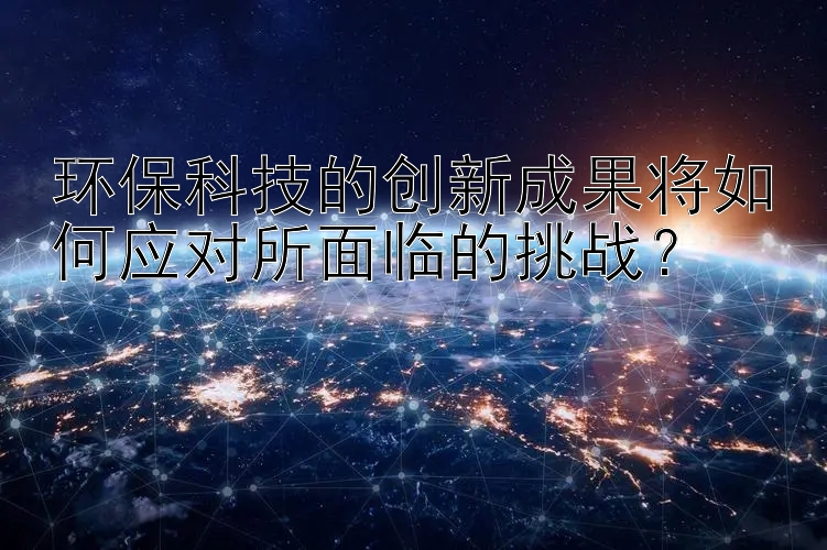 环保科技的创新成果将如何应对所面临的挑战？