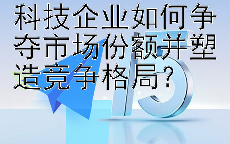 科技企业如何争夺市场份额并塑造竞争格局？