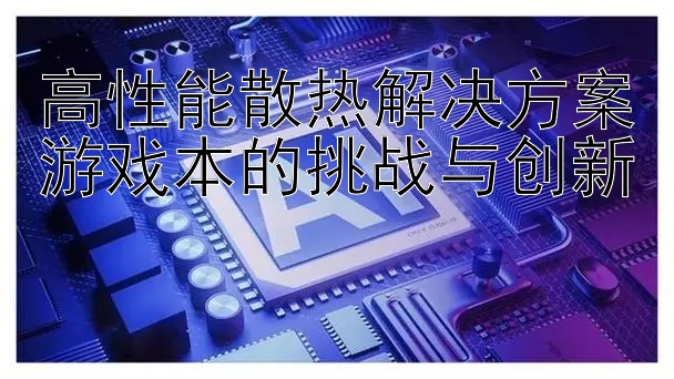 高性能散热解决方案游戏本的挑战与创新