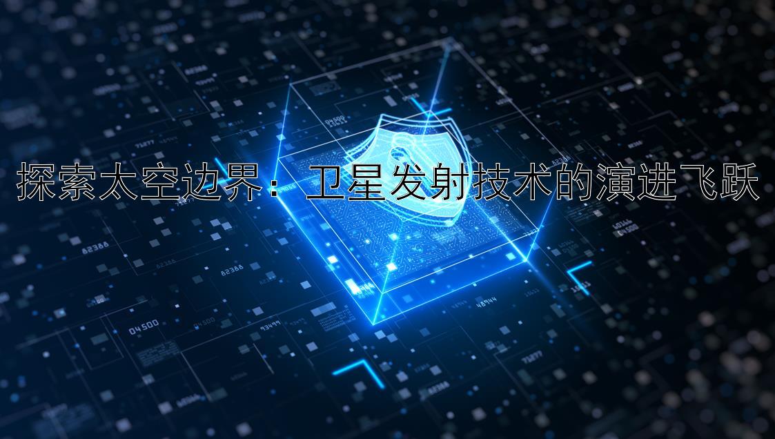 探索太空边界：卫星发射技术的演进飞跃