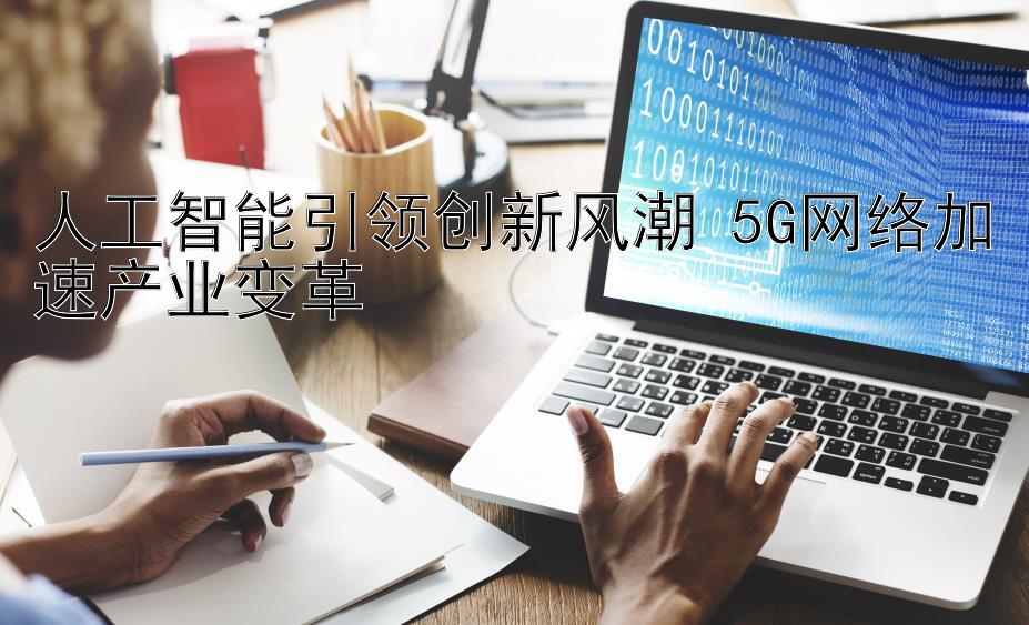 人工智能引领创新风潮 5G网络加速产业变革