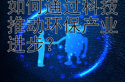 如何通过科技推动环保产业进步？