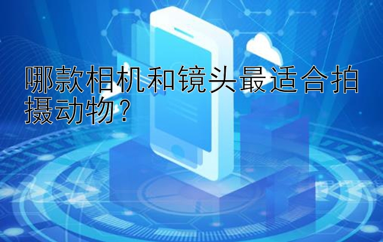 哪款相机和镜头最适合拍摄动物？