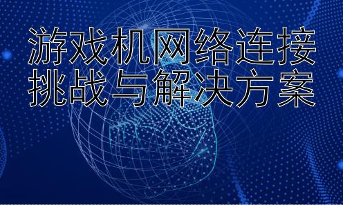 游戏机网络连接挑战与解决方案