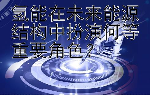 氢能在未来能源结构中扮演何等重要角色？