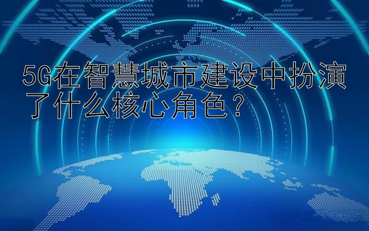 5G在智慧城市建设中扮演了什么核心角色？