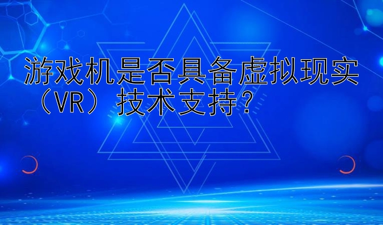 游戏机是否具备虚拟现实（VR）技术支持？