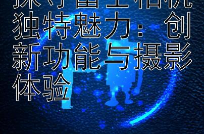 探寻富士相机独特魅力：创新功能与摄影体验