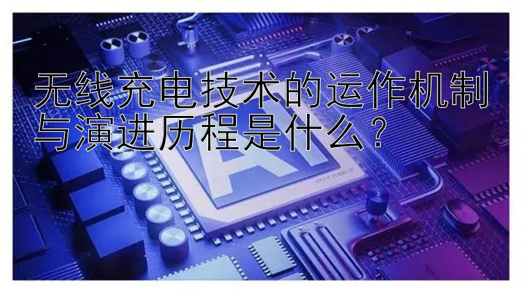 无线充电技术的运作机制与演进历程是什么？