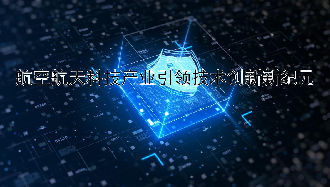 航空航天科技产业引领技术创新新纪元