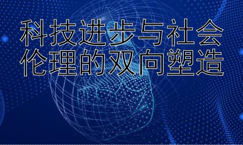 科技进步与社会伦理的双向塑造