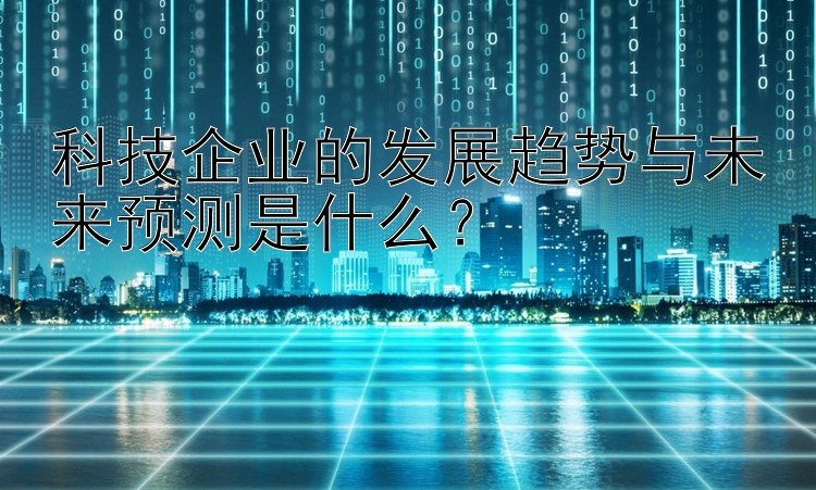 科技企业的发展趋势与未来预测是什么？