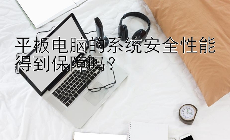 平板电脑的系统安全性能得到保障吗？