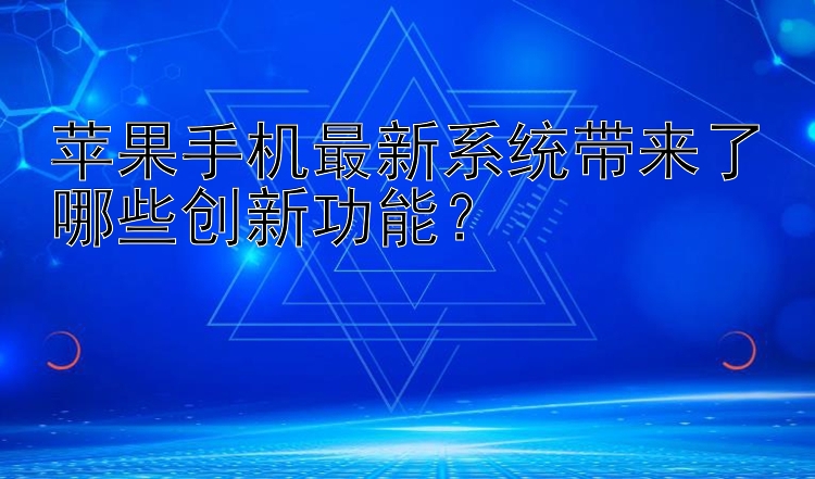 苹果手机最新系统带来了哪些创新功能？