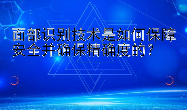 面部识别技术是如何保障安全并确保精确度的？