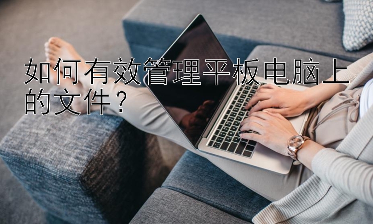 如何有效管理平板电脑上的文件？