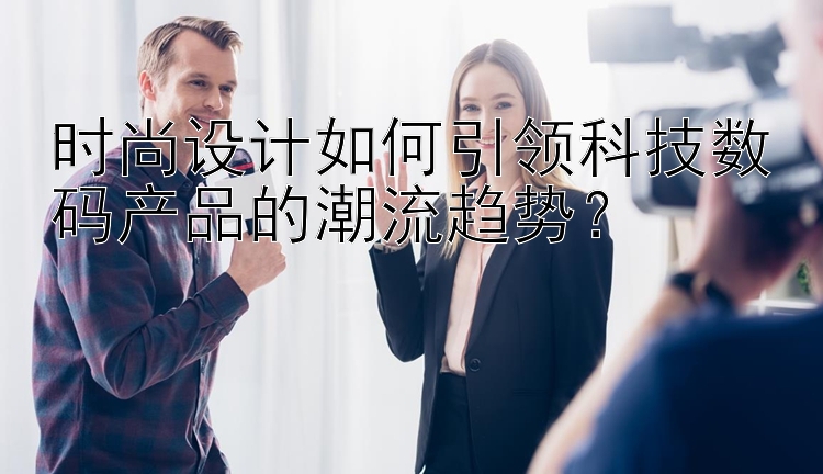 时尚设计如何引领科技数码产品的潮流趋势？