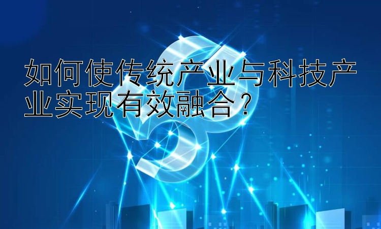 如何使传统产业与科技产业实现有效融合？