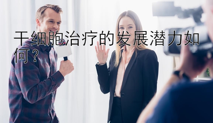 干细胞治疗的发展潜力如何？