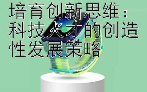 培育创新思维：科技人才的创造性发展策略