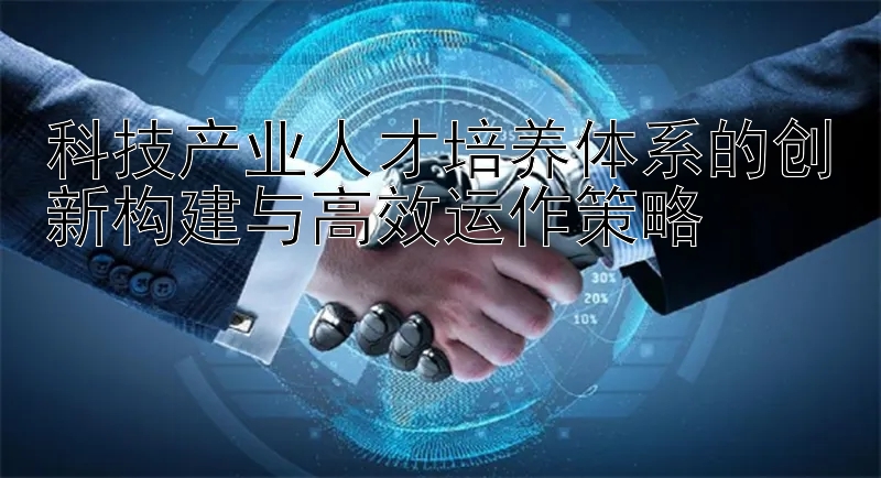 科技产业人才培养体系的创新构建与高效运作策略