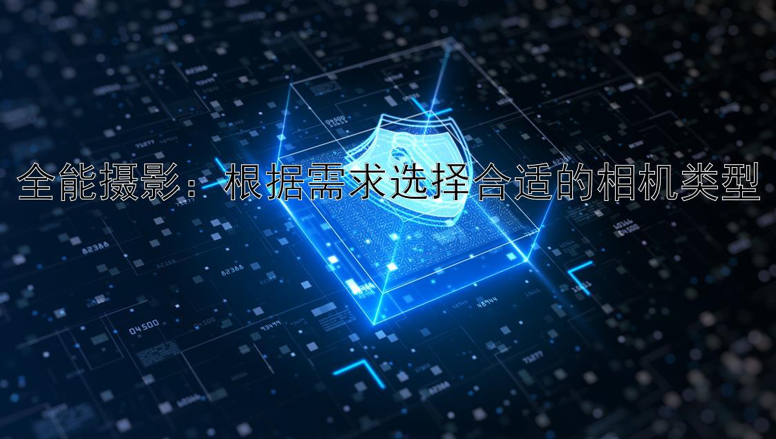 全能摄影：根据需求选择合适的相机类型