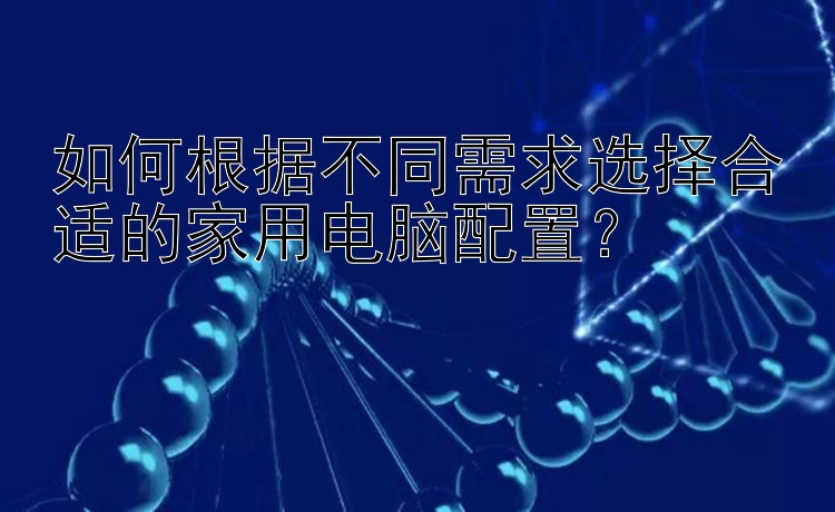 如何根据不同需求选择合适的家用电脑配置？