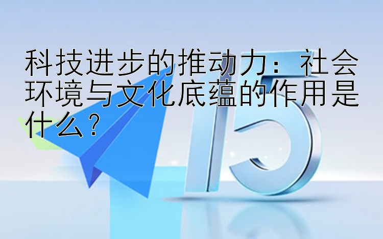 科技进步的推动力：社会环境与文化底蕴的作用是什么？