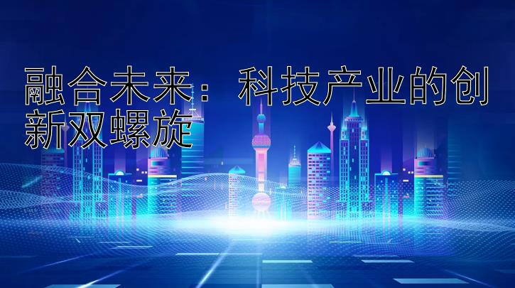 融合未来：科技产业的创新双螺旋