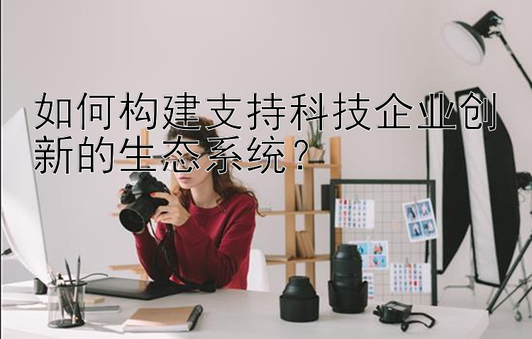 如何构建支持科技企业创新的生态系统？