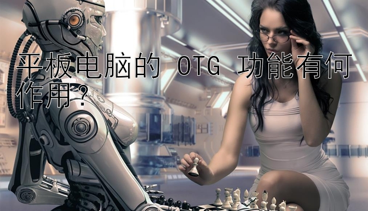 平板电脑的 OTG 功能有何作用？