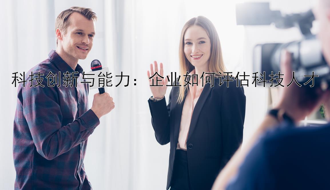 科技创新与能力：企业如何评估科技人才