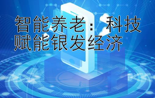 智能养老：科技赋能银发经济