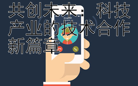 共创未来：科技产业的技术合作新篇章