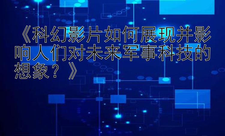 《科幻影片如何展现并影响人们对未来军事科技的想象？》