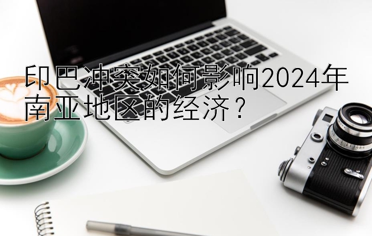 印巴冲突如何影响2024年南亚地区的经济？