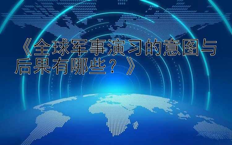 《全球军事演习的意图与后果有哪些？》