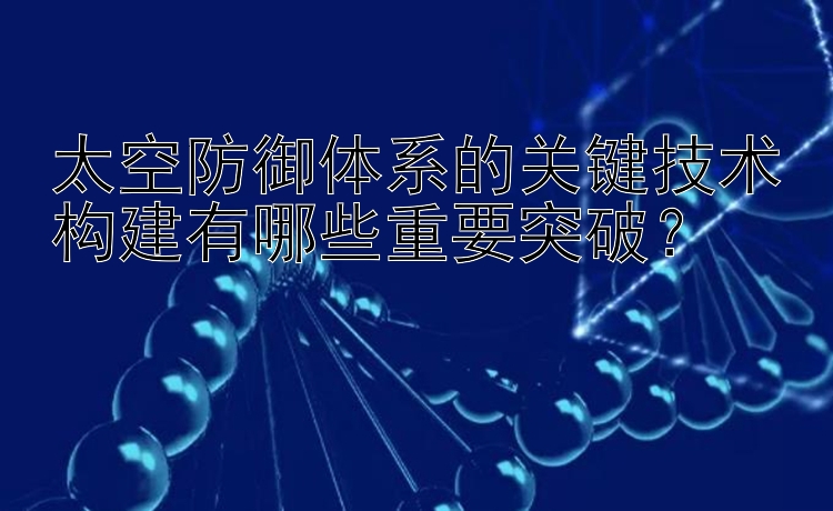 太空防御体系的关键技术构建有哪些重要突破？