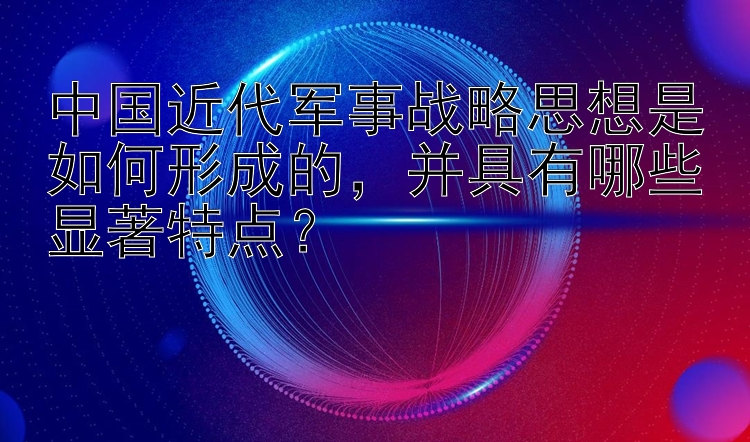 中国近代军事战略思想是如何形成的，并具有哪些显著特点？