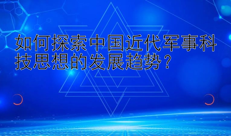 如何探索中国近代军事科技思想的发展趋势？