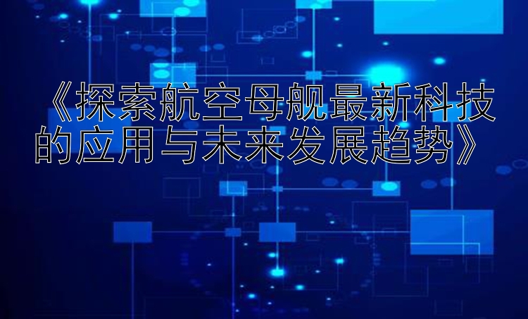 《探索航空母舰最新科技的应用与未来发展趋势》