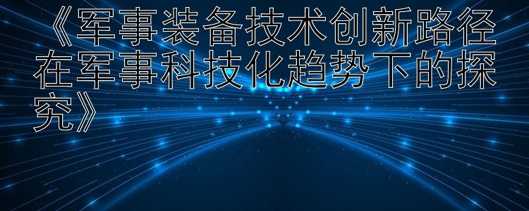 《军事装备技术创新路径在军事科技化趋势下的探究》