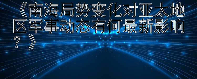 《南海局势变化对亚太地区军事动态有何最新影响？》